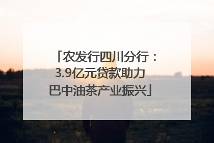 农发行四川分行：3.9亿元贷款助力巴中油茶产业振兴