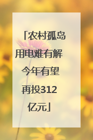 农村孤岛用电难有解 今年有望再投312亿元