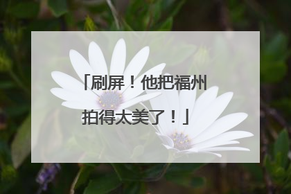 刷屏！他把福州拍得太美了！