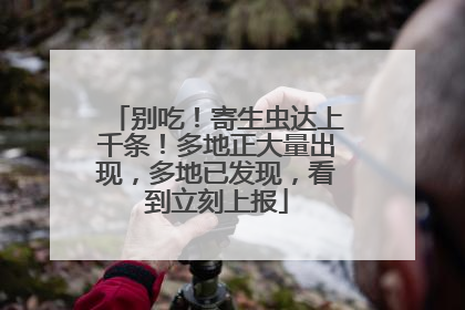 别吃！寄生虫达上千条！多地正大量出现，多地已发现，看到立刻上报