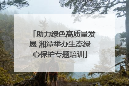 助力绿色高质量发展 湘潭举办生态绿心保护专题培训