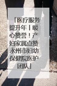 医疗服务提升年丨暖心赞誉！产妇家属点赞永州市妇幼保健院医护团队