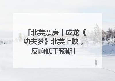 北美票房｜成龙《功夫梦》北美上映，反响低于预期
