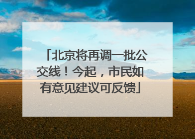 北京将再调一批公交线！今起，市民如有意见建议可反馈