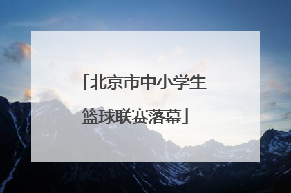北京市中小学生篮球联赛落幕