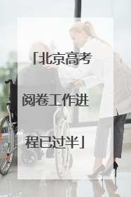 北京高考阅卷工作进程已过半