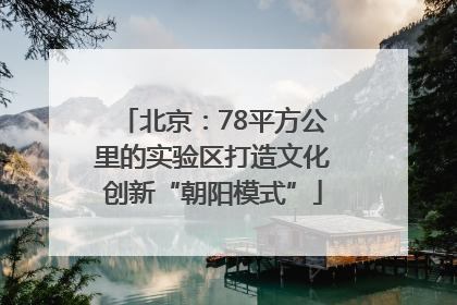 北京：78平方公里的实验区打造文化创新“朝阳模式”