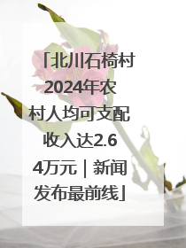 北川石椅村2024年农村人均可支配收入达2.64万元｜新闻发布最前线