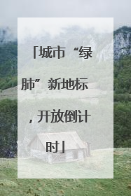 城市“绿肺”新地标，开放倒计时