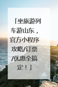 坐旅游列车游山东，官方小程序攻略/订票/优惠全搞定！