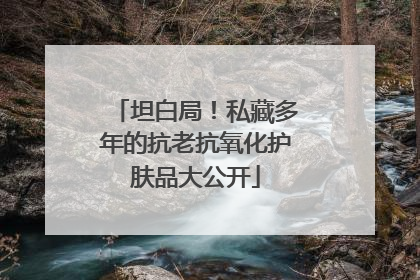 坦白局！私藏多年的抗老抗氧化护肤品大公开