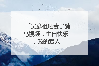 吴彦祖晒妻子骑马视频：生日快乐，我的爱人