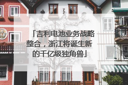 吉利电池业务战略整合，浙江将诞生新的千亿级独角兽