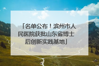 名单公布！滨州市人民医院获批山东省博士后创新实践基地
