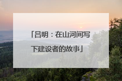 吕明：在山河间写下建设者的故事
