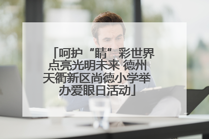 呵护“睛”彩世界点亮光明未来 德州天衢新区尚德小学举办爱眼日活动