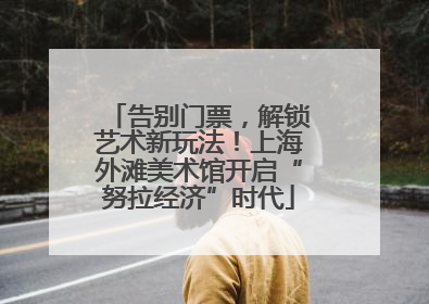 告别门票，解锁艺术新玩法！上海外滩美术馆开启“努拉经济”时代