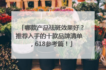 哪款产品祛斑效果好？推荐入手的十款品牌清单，618参考篇！