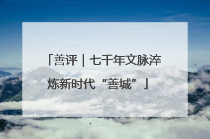 善评｜七千年文脉淬炼新时代“善城”