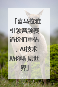 喜马拉雅引领音频赛道价值重估，AI技术助你听见世界