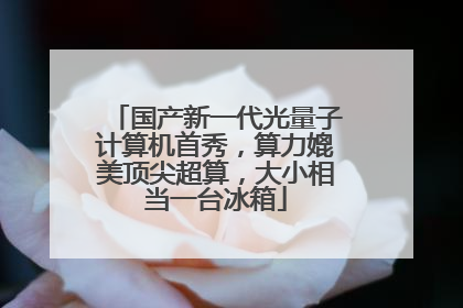 国产新一代光量子计算机首秀，算力媲美顶尖超算，大小相当一台冰箱