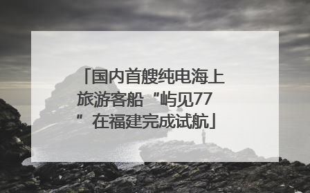 国内首艘纯电海上旅游客船“屿见77”在福建完成试航