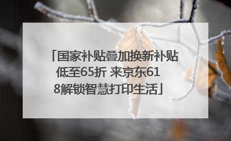 国家补贴叠加换新补贴低至65折 来京东618解锁智慧打印生活