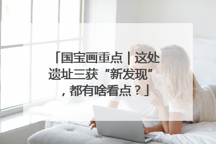 国宝画重点｜这处遗址三获“新发现”，都有啥看点？