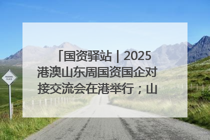 国资驿站｜2025港澳山东周国资国企对接交流会在港举行；山东黄金成功在境外发行3亿美元绿色债券