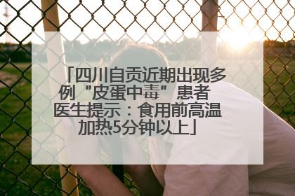 四川自贡近期出现多例“皮蛋中毒”患者 医生提示：食用前高温加热5分钟以上