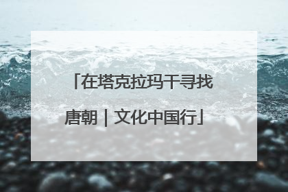 在塔克拉玛干寻找唐朝｜文化中国行