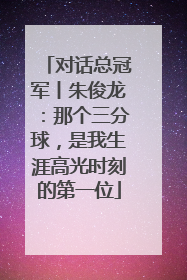 对话总冠军丨朱俊龙：那个三分球，是我生涯高光时刻的第一位