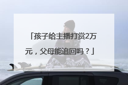 孩子给主播打赏2万元，父母能追回吗？