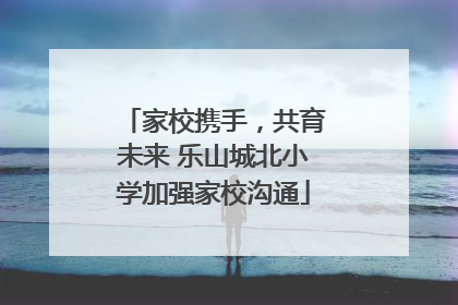 家校携手，共育未来 乐山城北小学加强家校沟通