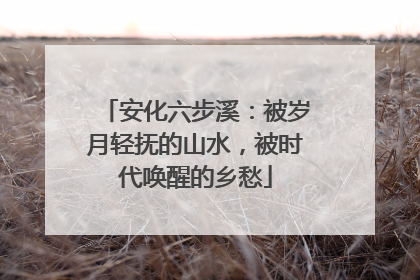 安化六步溪：被岁月轻抚的山水，被时代唤醒的乡愁