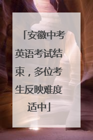 安徽中考英语考试结束，多位考生反映难度适中