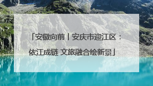 安徽向前丨安庆市迎江区：依江成链 文旅融合绘新景