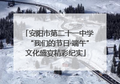 安阳市第二十一中学“我们的节日·端午”文化盛宴精彩纪实