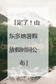 定了！山东多地暑假放假时间公布