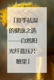 夏季祛湿的健康之选——自然阳光纤薏压片糖果