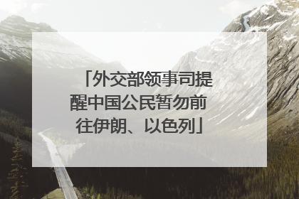 外交部领事司提醒中国公民暂勿前往伊朗、以色列