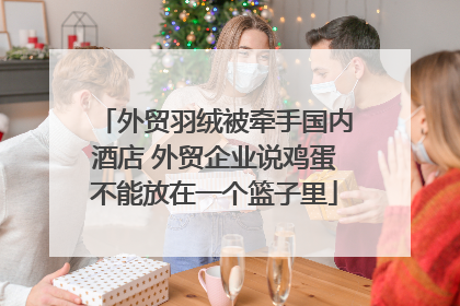 外贸羽绒被牵手国内酒店 外贸企业说鸡蛋不能放在一个篮子里