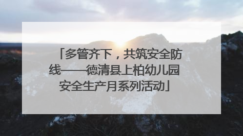 多管齐下，共筑安全防线——德清县上柏幼儿园安全生产月系列活动