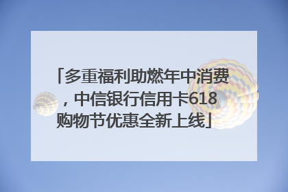 多重福利助燃年中消费，中信银行信用卡618购物节优惠全新上线