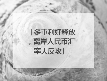 多重利好释放，离岸人民币汇率大反攻