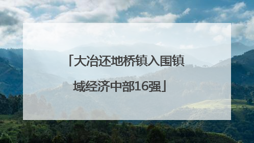 大冶还地桥镇入围镇域经济中部16强