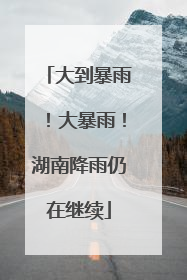 大到暴雨！大暴雨！湖南降雨仍在继续