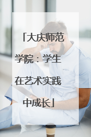 大庆师范学院：学生在艺术实践中成长