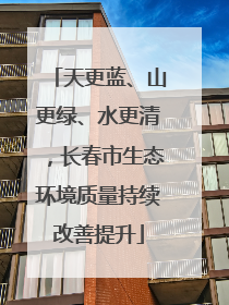 天更蓝、山更绿、水更清，长春市生态环境质量持续改善提升