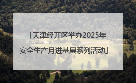 天津经开区举办2025年安全生产月进基层系列活动